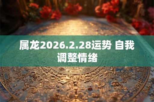 属龙2026.2.28运势 自我调整情绪