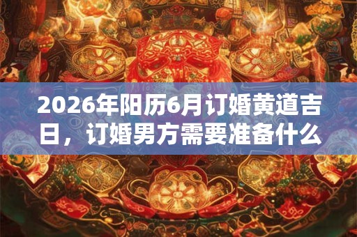 2026年阳历6月订婚黄道吉日,订婚男方需要准备什么? 2026年阳历6月订婚黄道吉日,订婚男方需要准备什么?