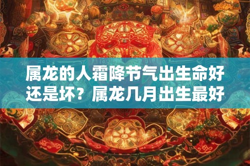 属龙的人霜降节气出生命好还是坏？属龙几月出生最好命？