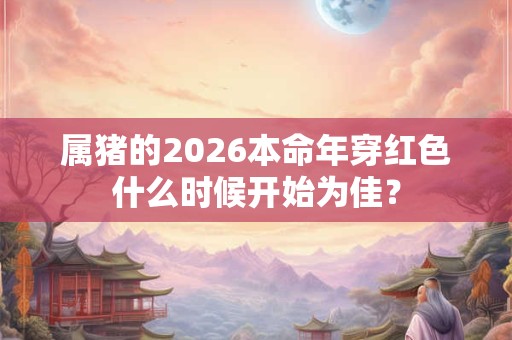 属猪的2026本命年穿红色什么时候开始为佳? 属猪的2026本命年穿红色什么时候开始为佳?