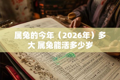 属兔的今年（2026年）多大 属兔能活多少岁