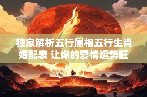 独家解析五行属相五行生肖婚配表 让你的爱情运势旺上加旺! 独家解析五行属相五行生肖婚配表 让你的爱情运势旺上加旺!