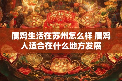 属鸡生活在苏州怎么样 属鸡人适合在什么地方发展
