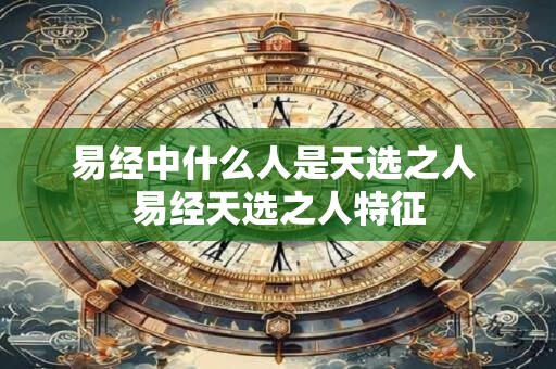 易经中什么人是天选之人 易经天选之人特征