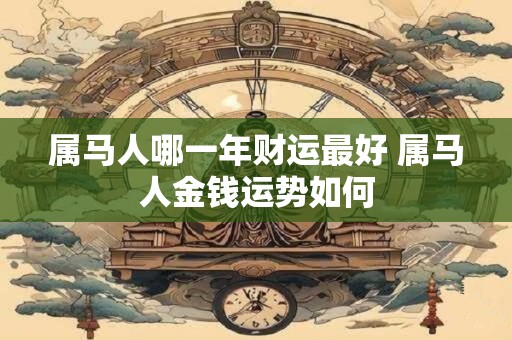 属马人哪一年财运最好 属马人金钱运势如何