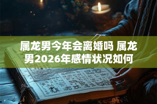 属龙男今年会离婚吗 属龙男2026年感情状况如何
