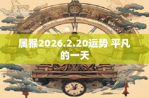 属猴2026.2.20运势 平凡的一天