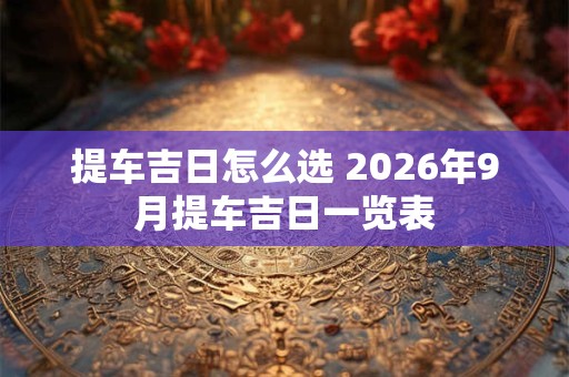 提车吉日怎么选 2026年9月提车吉日一览表