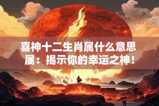喜神十二生肖属什么意思 属：揭示你的幸运之神！