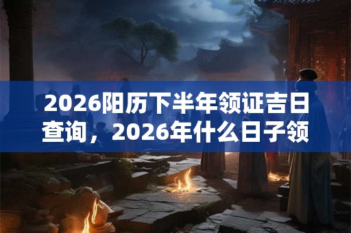 2026阳历下半年领证吉日查询，2026年什么日子领证吉利