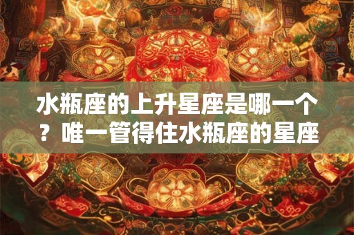水瓶座的上升星座是哪一个？唯一管得住水瓶座的星座
