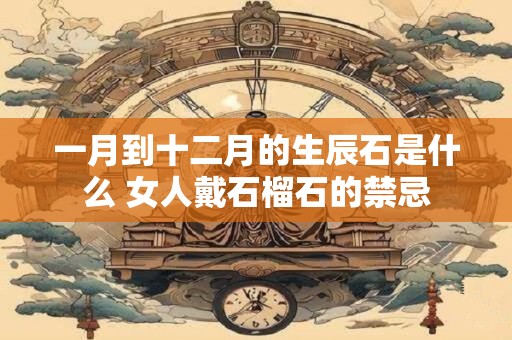 一月到十二月的生辰石是什么 女人戴石榴石的禁忌