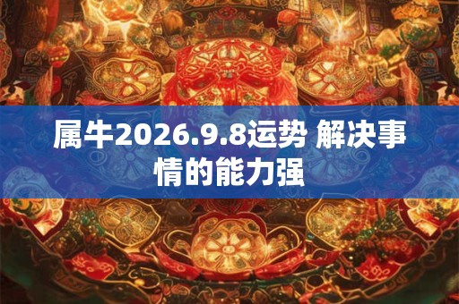 属牛2026.9.8运势 解决事情的能力强