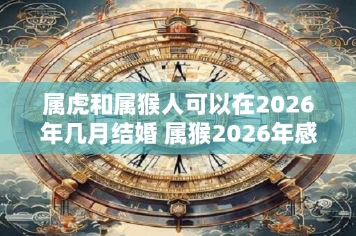 属虎和属猴人可以在2026年几月结婚 属猴2026年感情运势