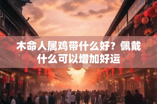 木命人属鸡带什么好？佩戴什么可以增加好运