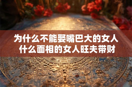 为什么不能娶嘴巴大的女人 什么面相的女人旺夫带财