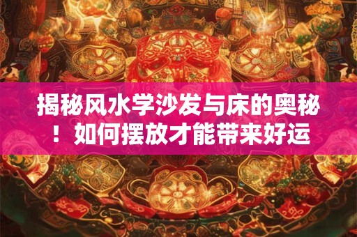 揭秘风水学沙发与床的奥秘！如何摆放才能带来好运