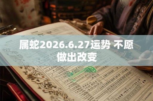 属蛇2026.6.27运势 不愿做出改变