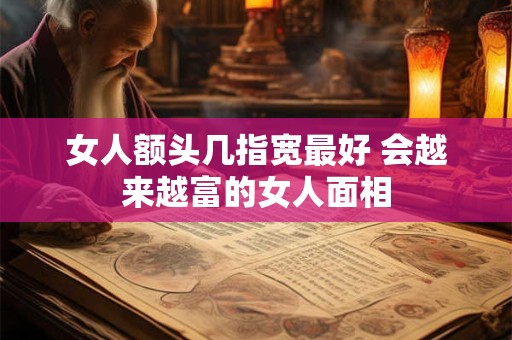 女人额头几指宽最好 会越来越富的女人面相