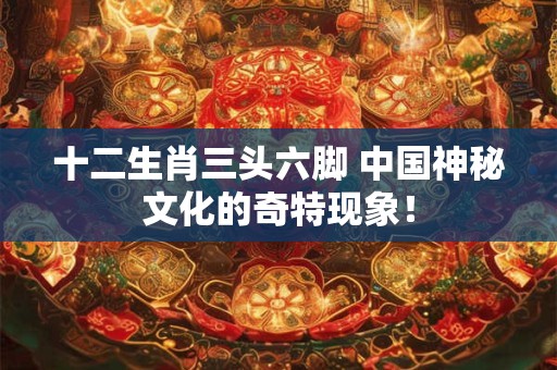 十二生肖三头六脚 中国神秘文化的奇特现象！