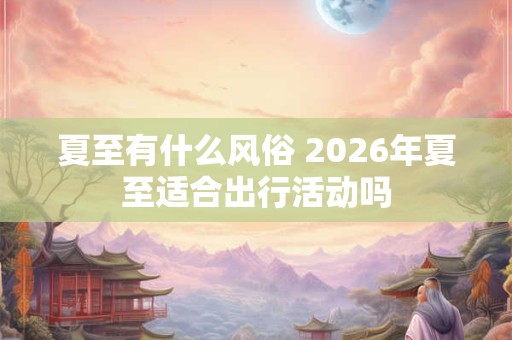夏至有什么风俗 2026年夏至适合出行活动吗
