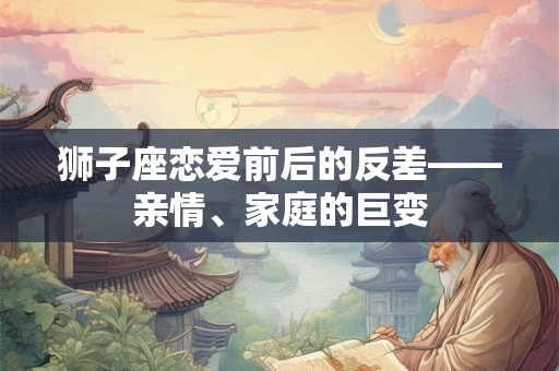 狮子座恋爱前后的反差——亲情、家庭的巨变
