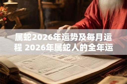属蛇2026年运势及每月运程 2026年属蛇人的全年运势