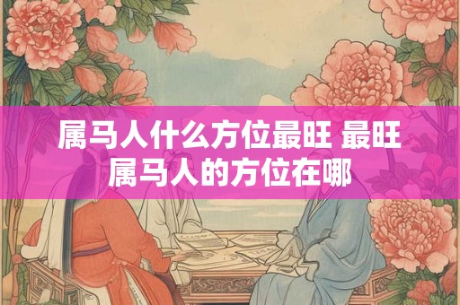 属马人什么方位最旺 最旺属马人的方位在哪