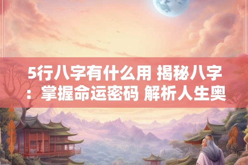 5行八字有什么用 揭秘八字：掌握命运密码 解析人生奥秘