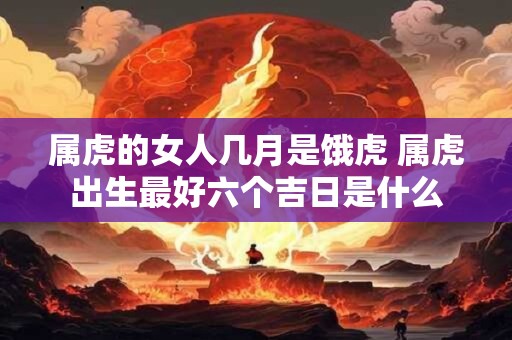属虎的女人几月是饿虎 属虎出生最好六个吉日是什么