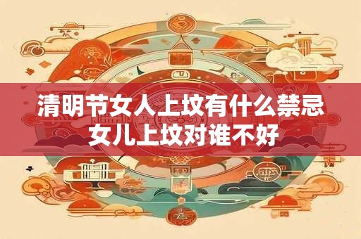 清明节女人上坟有什么禁忌 女儿上坟对谁不好 清明节女人上坟有什么禁忌 女儿上坟对谁不好