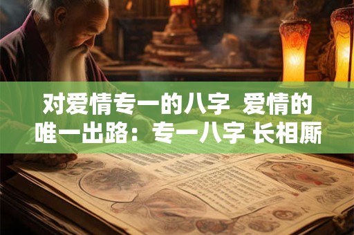 对爱情专一的八字  爱情的唯一出路：专一八字 长相厮守