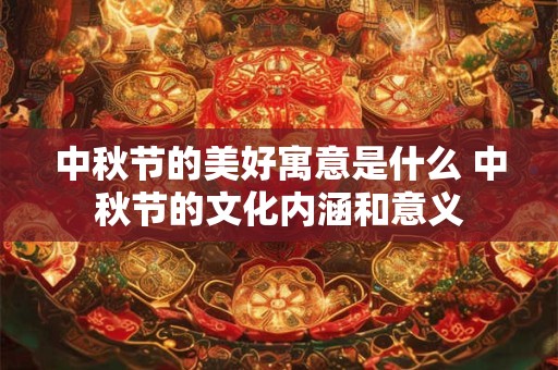 中秋节的美好寓意是什么 中秋节的文化内涵和意义
