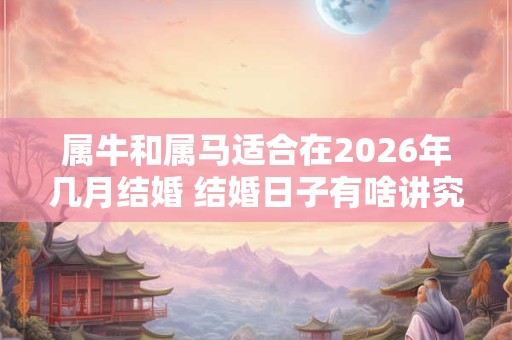 属牛和属马适合在2026年几月结婚 结婚日子有啥讲究 属牛和属马适合在2026年几月结婚 结婚日子有啥讲究