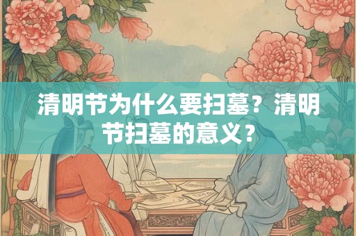 清明节为什么要扫墓？清明节扫墓的意义？