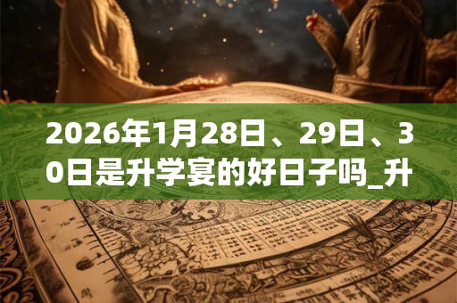 2026年1月28日、29日、30日是升学宴的好日子吗_升学宴可以吗