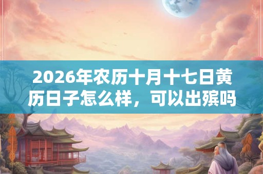 2026年农历十月十七日黄历日子怎么样,可以出殡吗? 2026年农历十月十七日黄历日子怎么样,可以出殡吗?