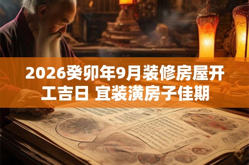 2026癸卯年9月装修房屋开工吉日 宜装潢房子佳期