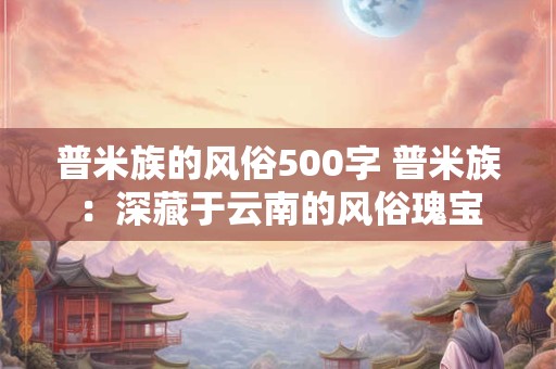 普米族的风俗500字 普米族：深藏于云南的风俗瑰宝