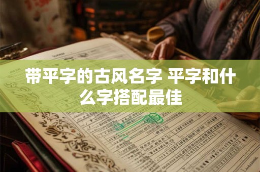 带平字的古风名字 平字和什么字搭配最佳 带平字的古风名字 平字和什么字搭配最佳