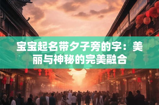 宝宝起名带夕子旁的字:美丽与神秘的完美融合 宝宝起名带夕子旁的字:美丽与神秘的完美融合
