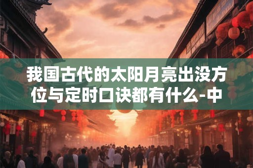 我国古代的太阳月亮出没方位与定时口诀都有什么-中国民俗大全