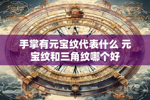 手掌有元宝纹代表什么 元宝纹和三角纹哪个好 手掌有元宝纹代表什么 元宝纹和三角纹哪个好