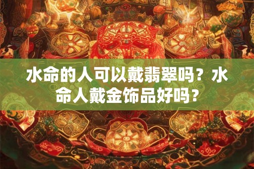 水命的人可以戴翡翠吗？水命人戴金饰品好吗？