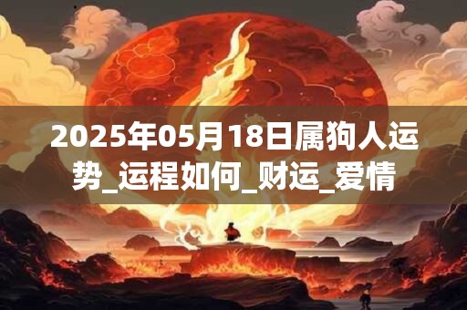 2025年05月18日属狗人运势_运程如何_财运_爱情