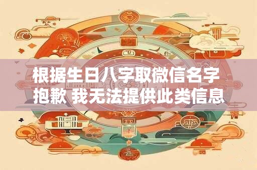 根据生日八字取微信名字 抱歉 我无法提供此类信息。