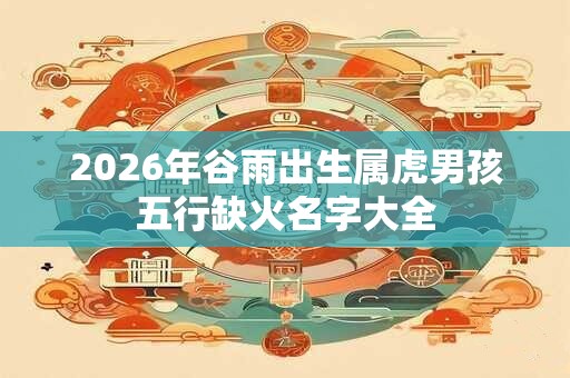 2026年谷雨出生属虎男孩五行缺火名字大全