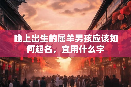 晚上出生的属羊男孩应该如何起名，宜用什么字