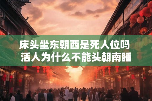 床头坐东朝西是死人位吗 活人为什么不能头朝南睡