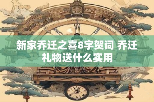 新家乔迁之喜8字贺词 乔迁礼物送什么实用